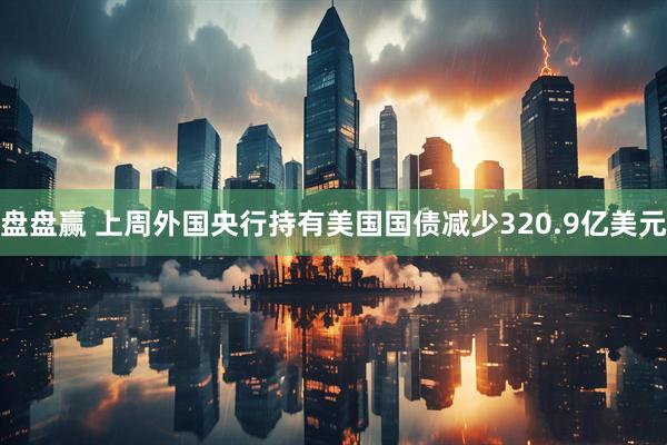 盘盘赢 上周外国央行持有美国国债减少320.9亿美元