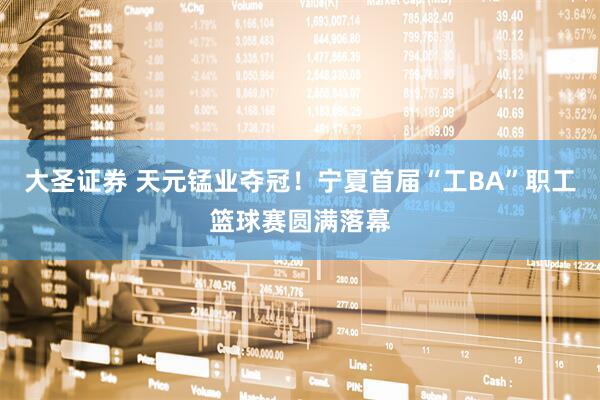 大圣证券 天元锰业夺冠！宁夏首届“工BA”职工篮球赛圆满落幕