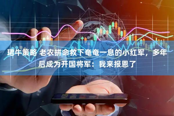 珺牛策略 老农拼命救下奄奄一息的小红军，多年后成为开国将军：我来报恩了