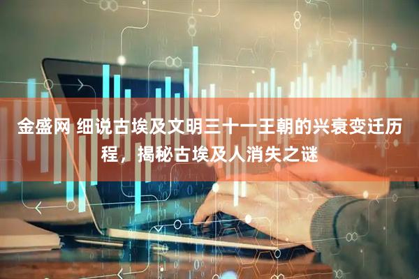 金盛网 细说古埃及文明三十一王朝的兴衰变迁历程，揭秘古埃及人消失之谜