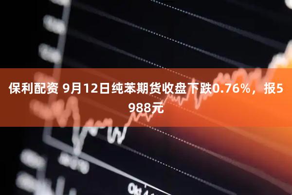 保利配资 9月12日纯苯期货收盘下跌0.76%，报5988元