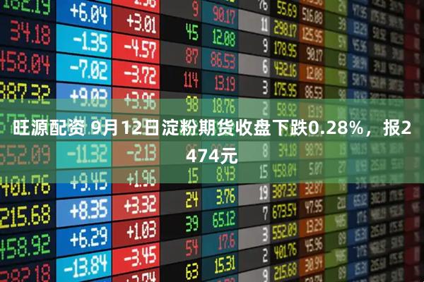 旺源配资 9月12日淀粉期货收盘下跌0.28%，报2474元