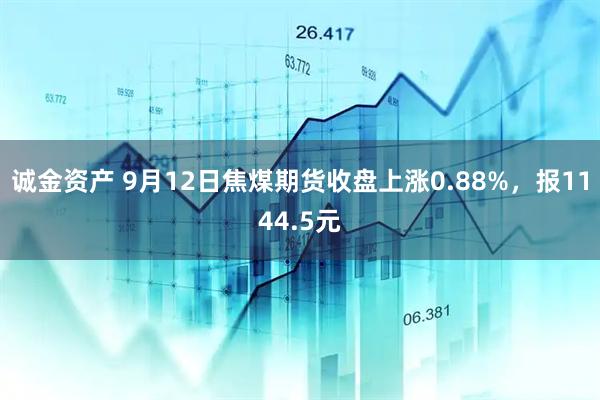 诚金资产 9月12日焦煤期货收盘上涨0.88%，报1144.5元