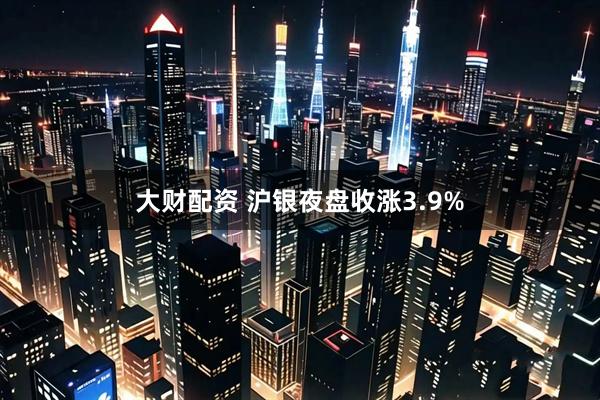 大财配资 沪银夜盘收涨3.9%