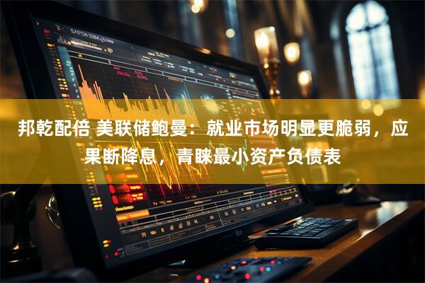 邦乾配倍 美联储鲍曼：就业市场明显更脆弱，应果断降息，青睐最小资产负债表