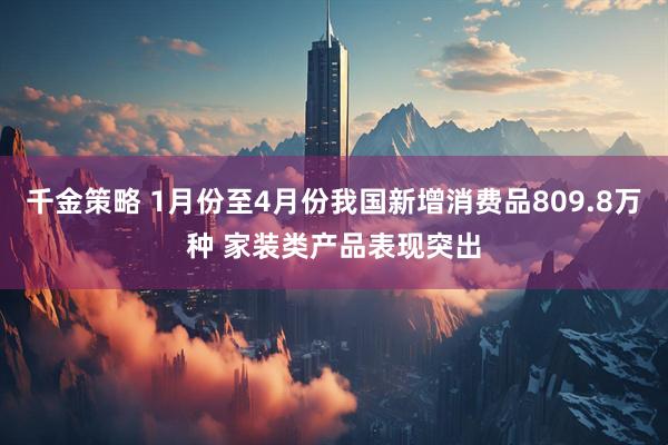 千金策略 1月份至4月份我国新增消费品809.8万种 家装类产品表现突出
