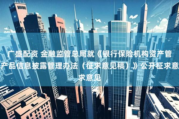 广盛配资 金融监管总局就《银行保险机构资产管理产品信息披露管理办法（征求意见稿）》公开征求意见