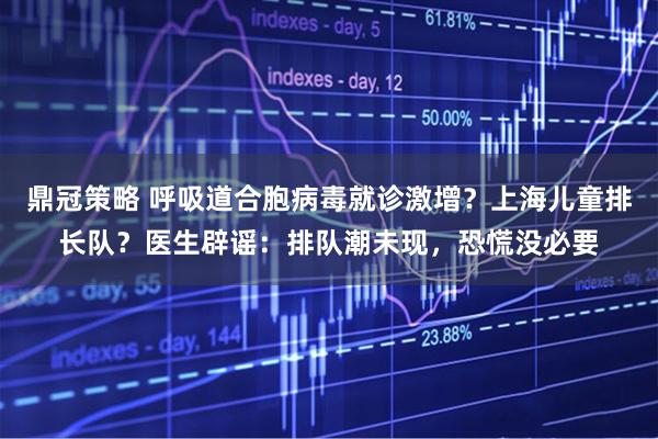 鼎冠策略 呼吸道合胞病毒就诊激增？上海儿童排长队？医生辟谣：排队潮未现，恐慌没必要