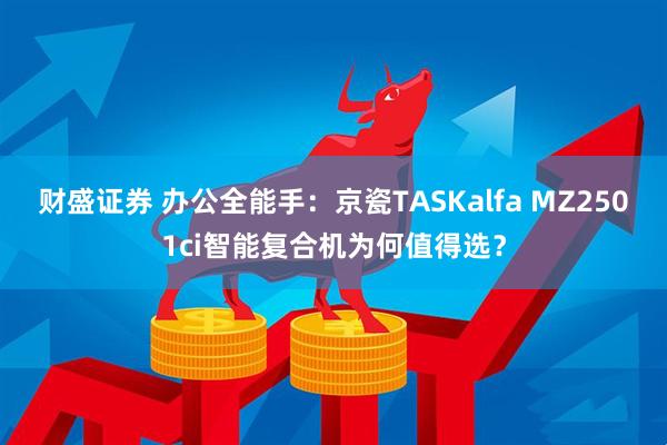 财盛证券 办公全能手：京瓷TASKalfa MZ2501ci智能复合机为何值得选？