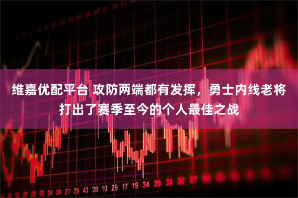 维嘉优配平台 攻防两端都有发挥，勇士内线老将打出了赛季至今的个人最佳之战