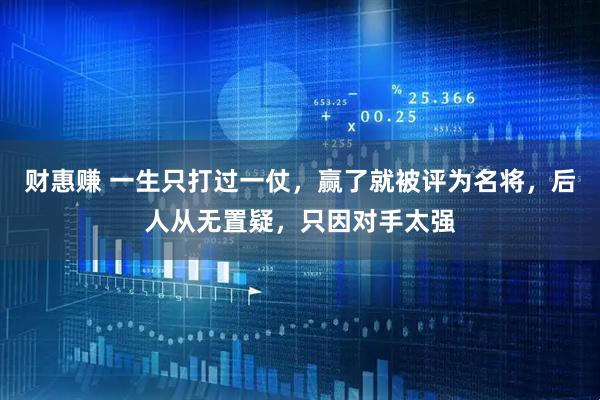 财惠赚 一生只打过一仗，赢了就被评为名将，后人从无置疑，只因对手太强