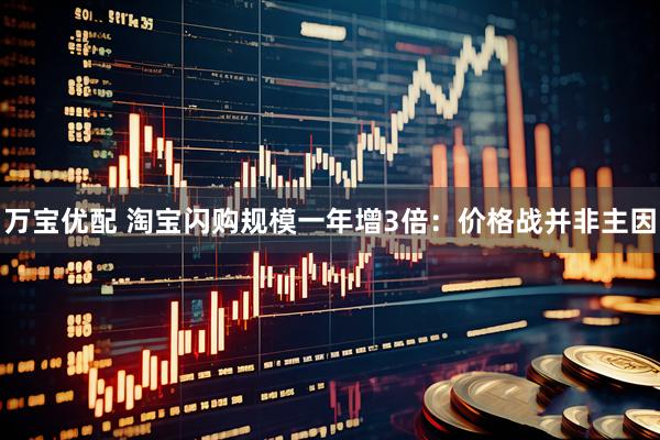 万宝优配 淘宝闪购规模一年增3倍：价格战并非主因