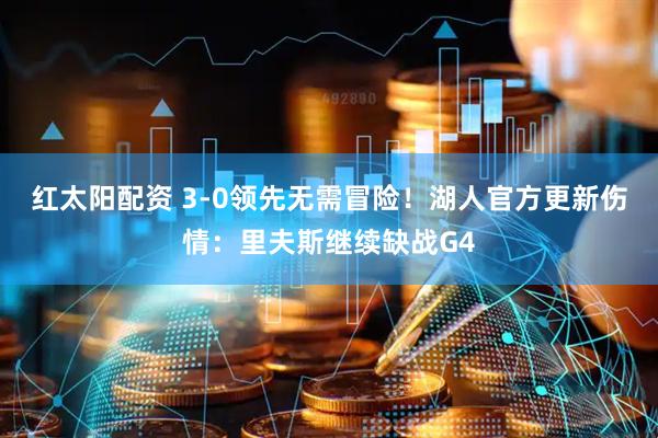 红太阳配资 3-0领先无需冒险！湖人官方更新伤情：里夫斯继续缺战G4
